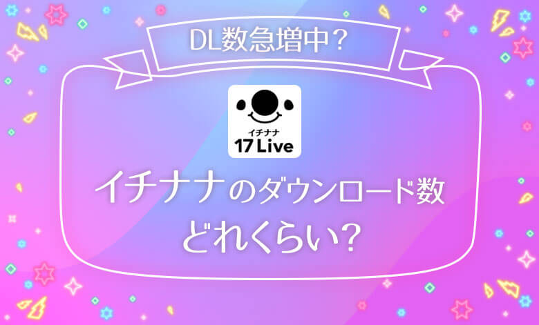 イチナナのダウンロード数は4 000万 今から配信しても全く遅くない理由 ライブナウ